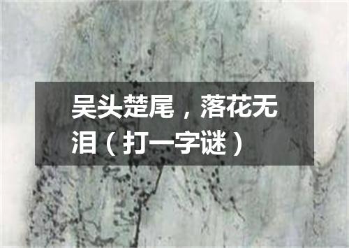 吴头楚尾，落花无泪（打一字谜）
