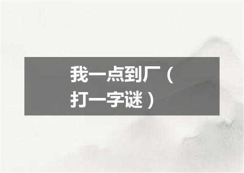 我一点到厂（打一字谜）