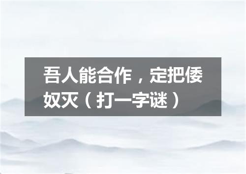 吾人能合作，定把倭奴灭（打一字谜）
