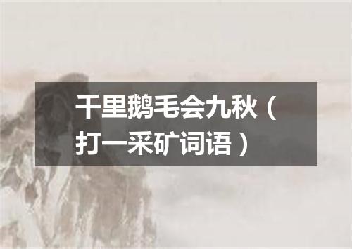 千里鹅毛会九秋（打一采矿词语）