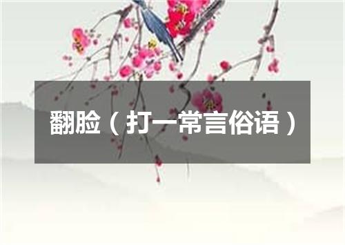 翻脸（打一常言俗语）
