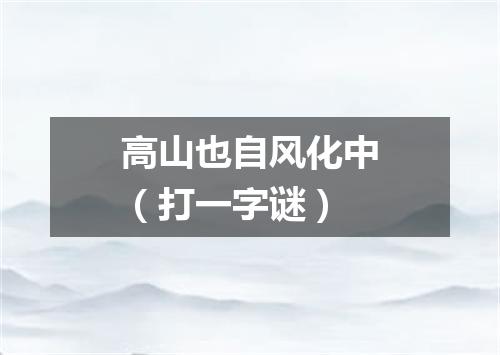 高山也自风化中（打一字谜）