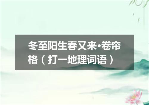 冬至阳生春又来·卷帘格（打一地理词语）
