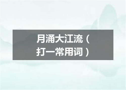 月涌大江流（打一常用词）
