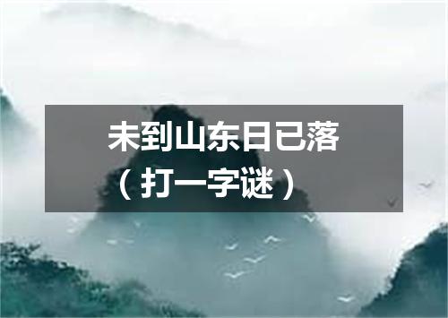 未到山东日已落（打一字谜）