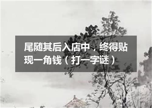 尾随其后入店中，终得贴现一角钱（打一字谜）