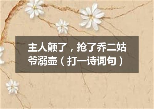 主人颠了，抢了乔二姑爷溺壶（打一诗词句）