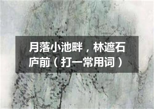 月落小池畔，林遮石庐前（打一常用词）