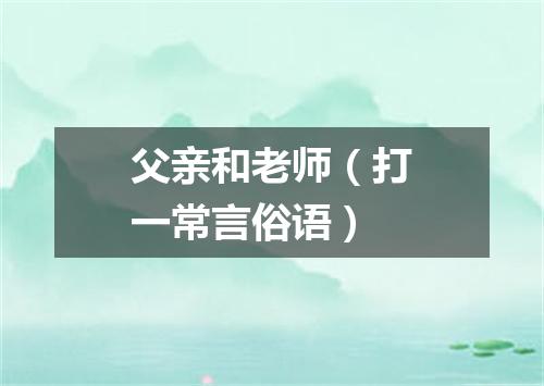 父亲和老师（打一常言俗语）