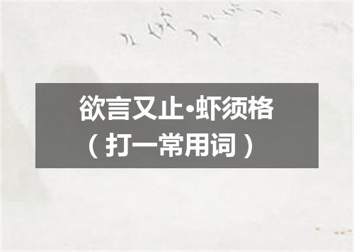 欲言又止·虾须格（打一常用词）