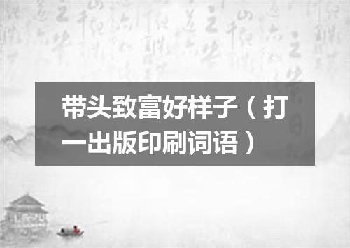 带头致富好样子（打一出版印刷词语）