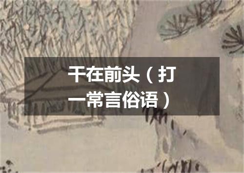 干在前头（打一常言俗语）