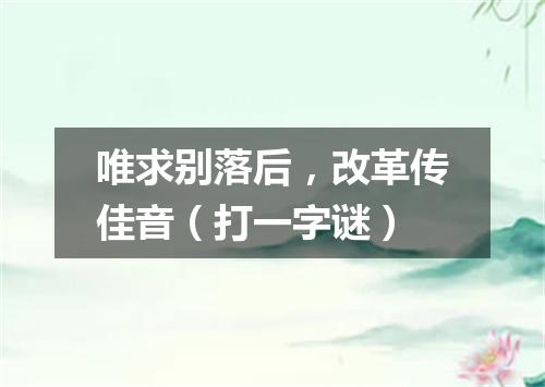 唯求别落后，改革传佳音（打一字谜）