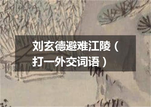 刘玄德避难江陵（打一外交词语）