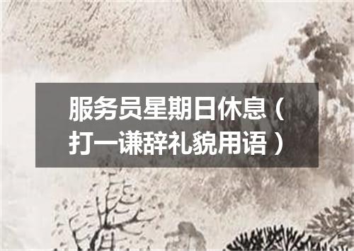 服务员星期日休息（打一谦辞礼貌用语）