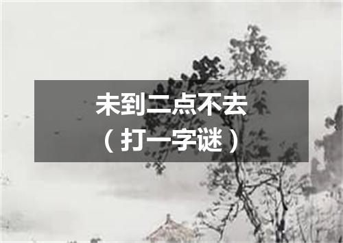 未到二点不去（打一字谜）
