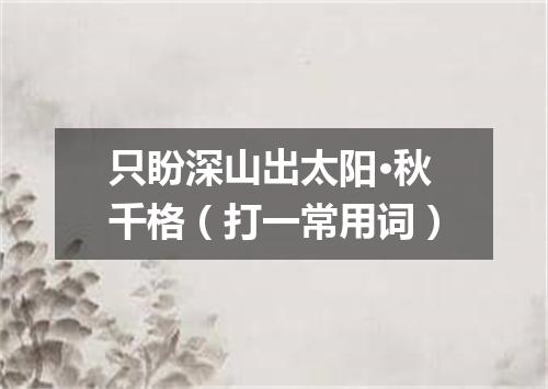 只盼深山出太阳·秋千格（打一常用词）