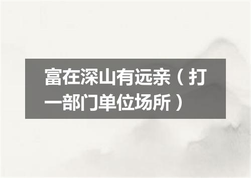 富在深山有远亲（打一部门单位场所）