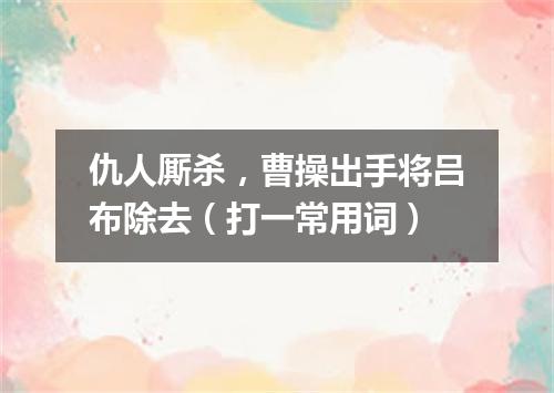 仇人厮杀，曹操出手将吕布除去（打一常用词）