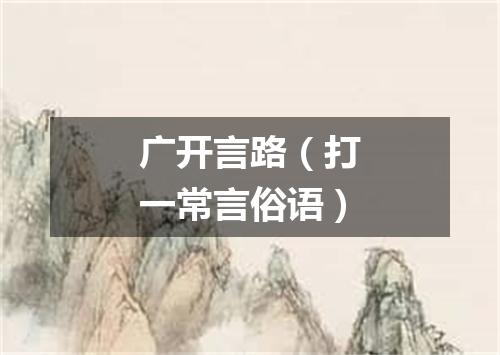 广开言路（打一常言俗语）