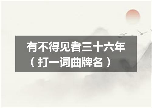 有不得见者三十六年（打一词曲牌名）