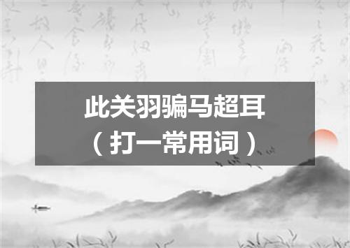 此关羽骗马超耳（打一常用词）