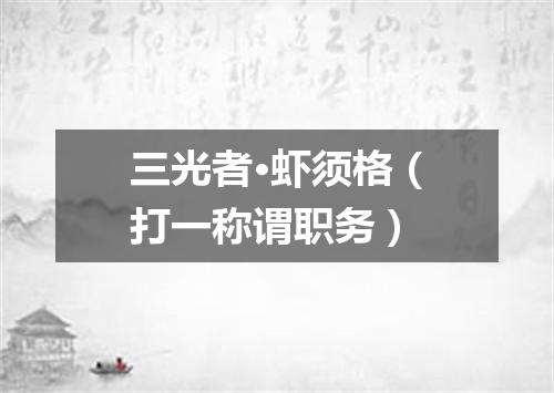 三光者·虾须格（打一称谓职务）