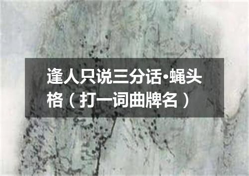 逢人只说三分话·蝇头格（打一词曲牌名）