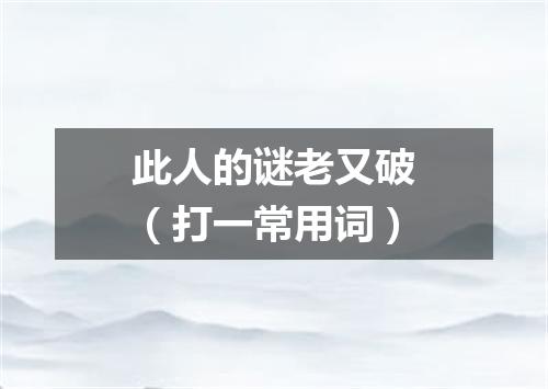 此人的谜老又破（打一常用词）
