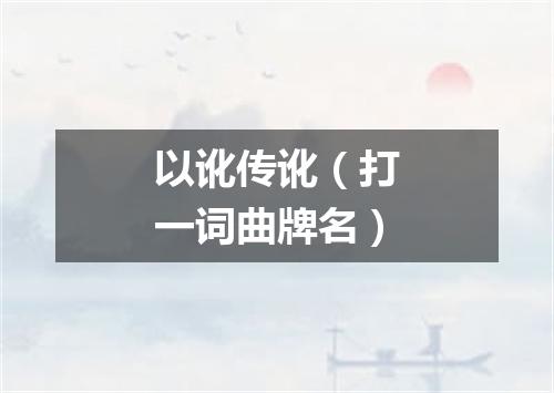 以讹传讹（打一词曲牌名）