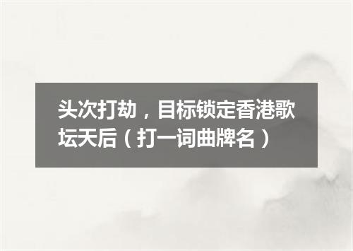 头次打劫，目标锁定香港歌坛天后（打一词曲牌名）