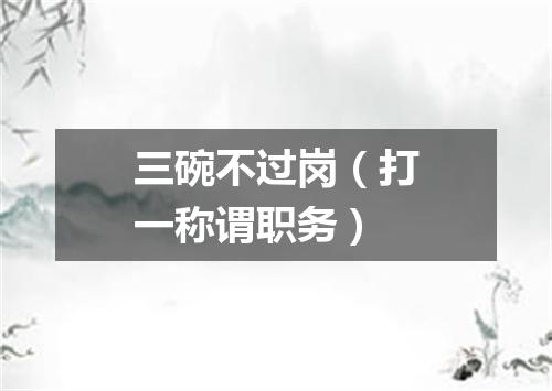 三碗不过岗（打一称谓职务）