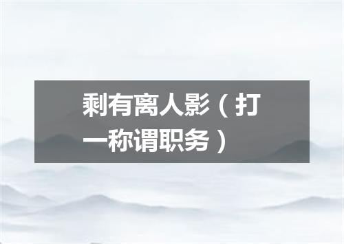 剩有离人影（打一称谓职务）