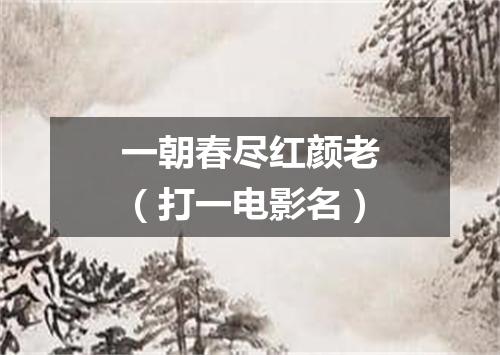 一朝春尽红颜老（打一电影名）