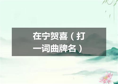 在宁贺喜（打一词曲牌名）