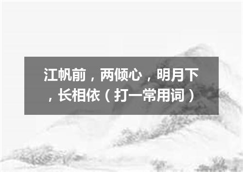 江帆前，两倾心，明月下，长相依（打一常用词）