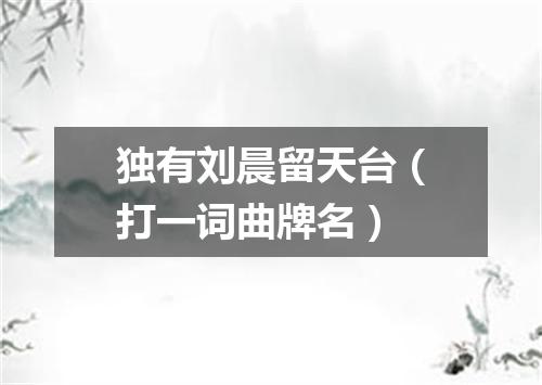 独有刘晨留天台（打一词曲牌名）