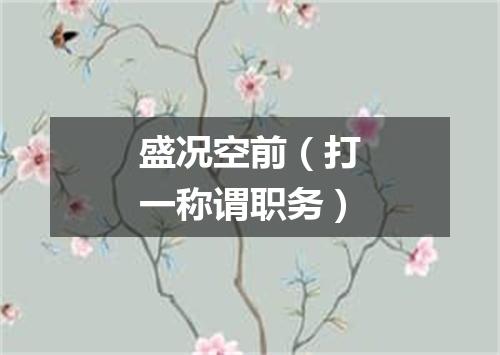 盛况空前（打一称谓职务）