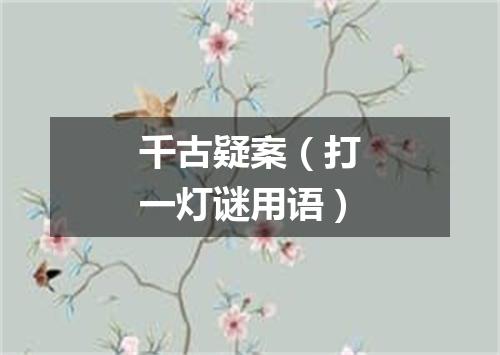 千古疑案（打一灯谜用语）