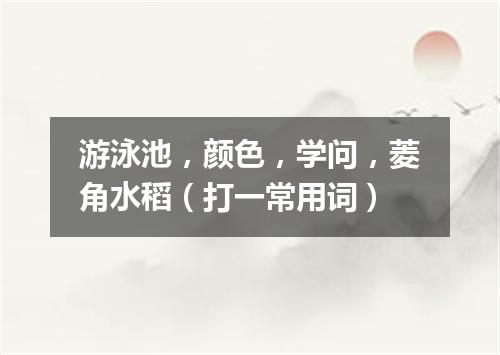 游泳池，颜色，学问，菱角水稻（打一常用词）
