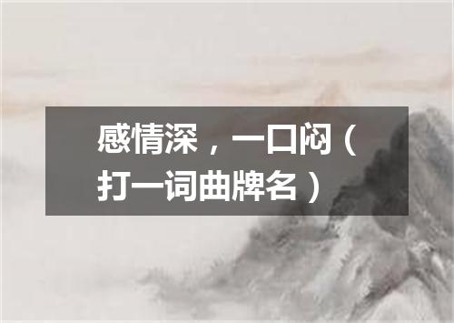 感情深，一口闷（打一词曲牌名）