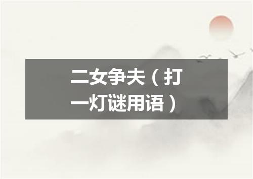 二女争夫（打一灯谜用语）