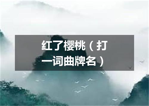 红了樱桃（打一词曲牌名）