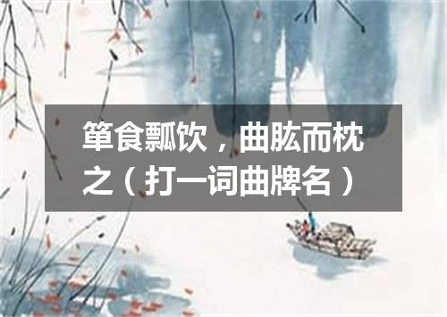 箪食瓢饮，曲肱而枕之（打一词曲牌名）