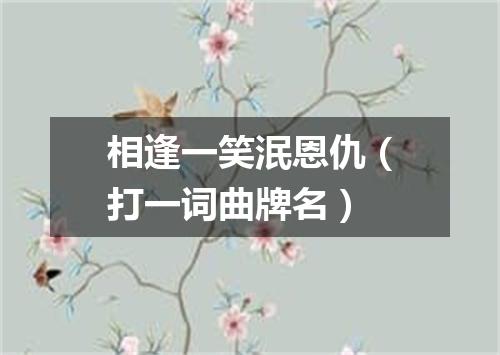 相逢一笑泯恩仇（打一词曲牌名）