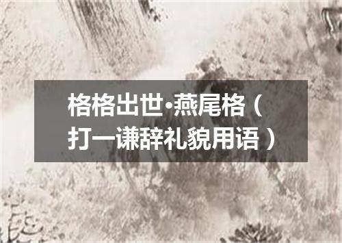 格格出世·燕尾格（打一谦辞礼貌用语）