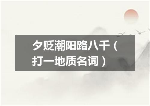 夕贬潮阳路八千（打一地质名词）