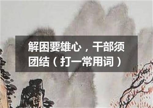 解困要雄心，干部须团结（打一常用词）