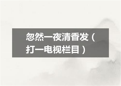 忽然一夜清香发（打一电视栏目）