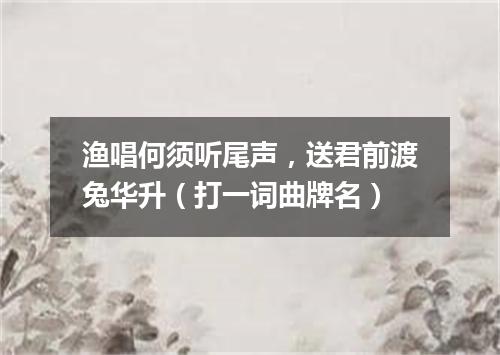 渔唱何须听尾声，送君前渡兔华升（打一词曲牌名）